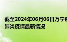 截至2024年06月06日万宁疫情最新消息-万宁新型冠状病毒肺炎疫情最新情况
