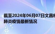 截至2024年06月07日文昌疫情最新消息-文昌新型冠状病毒肺炎疫情最新情况