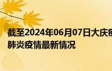 截至2024年06月07日大庆疫情最新消息-大庆新型冠状病毒肺炎疫情最新情况
