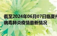 截至2024年06月07日临夏州疫情最新消息-临夏州新型冠状病毒肺炎疫情最新情况