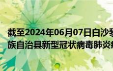 截至2024年06月07日白沙黎族自治县疫情最新消息-白沙黎族自治县新型冠状病毒肺炎疫情最新情况