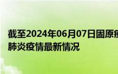 截至2024年06月07日固原疫情最新消息-固原新型冠状病毒肺炎疫情最新情况