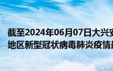 截至2024年06月07日大兴安岭地区疫情最新消息-大兴安岭地区新型冠状病毒肺炎疫情最新情况
