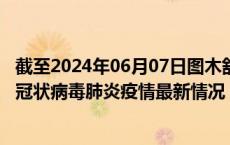 截至2024年06月07日图木舒克疫情最新消息-图木舒克新型冠状病毒肺炎疫情最新情况