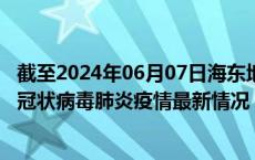 截至2024年06月07日海东地区疫情最新消息-海东地区新型冠状病毒肺炎疫情最新情况