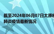截至2024年06月07日太原疫情最新消息-太原新型冠状病毒肺炎疫情最新情况