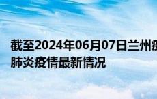 截至2024年06月07日兰州疫情最新消息-兰州新型冠状病毒肺炎疫情最新情况