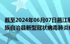 截至2024年06月07日昌江黎族自治县疫情最新消息-昌江黎族自治县新型冠状病毒肺炎疫情最新情况