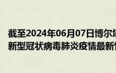 截至2024年06月07日博尔塔拉州疫情最新消息-博尔塔拉州新型冠状病毒肺炎疫情最新情况