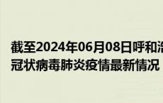 截至2024年06月08日呼和浩特疫情最新消息-呼和浩特新型冠状病毒肺炎疫情最新情况