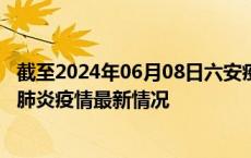 截至2024年06月08日六安疫情最新消息-六安新型冠状病毒肺炎疫情最新情况