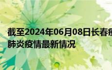 截至2024年06月08日长春疫情最新消息-长春新型冠状病毒肺炎疫情最新情况