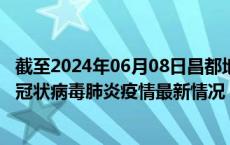 截至2024年06月08日昌都地区疫情最新消息-昌都地区新型冠状病毒肺炎疫情最新情况