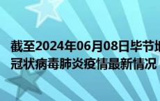 截至2024年06月08日毕节地区疫情最新消息-毕节地区新型冠状病毒肺炎疫情最新情况