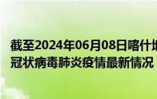 截至2024年06月08日喀什地区疫情最新消息-喀什地区新型冠状病毒肺炎疫情最新情况