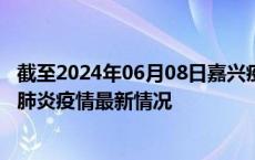 截至2024年06月08日嘉兴疫情最新消息-嘉兴新型冠状病毒肺炎疫情最新情况