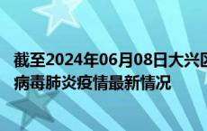 截至2024年06月08日大兴区疫情最新消息-大兴区新型冠状病毒肺炎疫情最新情况