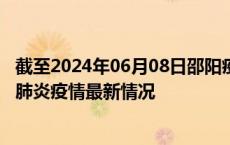 截至2024年06月08日邵阳疫情最新消息-邵阳新型冠状病毒肺炎疫情最新情况