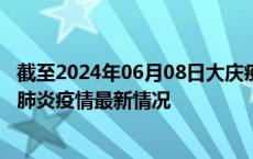 截至2024年06月08日大庆疫情最新消息-大庆新型冠状病毒肺炎疫情最新情况