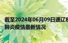 截至2024年06月09日通辽疫情最新消息-通辽新型冠状病毒肺炎疫情最新情况