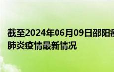 截至2024年06月09日邵阳疫情最新消息-邵阳新型冠状病毒肺炎疫情最新情况