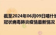 截至2024年06月09日喀什地区疫情最新消息-喀什地区新型冠状病毒肺炎疫情最新情况