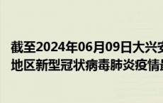 截至2024年06月09日大兴安岭地区疫情最新消息-大兴安岭地区新型冠状病毒肺炎疫情最新情况