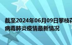截至2024年06月09日攀枝花疫情最新消息-攀枝花新型冠状病毒肺炎疫情最新情况