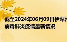 截至2024年06月09日伊犁州疫情最新消息-伊犁州新型冠状病毒肺炎疫情最新情况