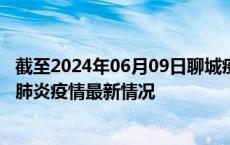 截至2024年06月09日聊城疫情最新消息-聊城新型冠状病毒肺炎疫情最新情况