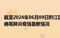 截至2024年06月09日黔江区疫情最新消息-黔江区新型冠状病毒肺炎疫情最新情况