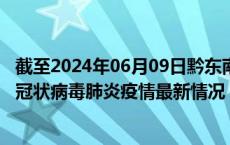截至2024年06月09日黔东南州疫情最新消息-黔东南州新型冠状病毒肺炎疫情最新情况