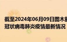 截至2024年06月09日图木舒克疫情最新消息-图木舒克新型冠状病毒肺炎疫情最新情况