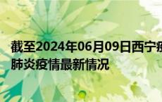 截至2024年06月09日西宁疫情最新消息-西宁新型冠状病毒肺炎疫情最新情况