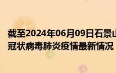 截至2024年06月09日石景山区疫情最新消息-石景山区新型冠状病毒肺炎疫情最新情况