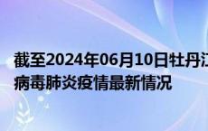 截至2024年06月10日牡丹江疫情最新消息-牡丹江新型冠状病毒肺炎疫情最新情况