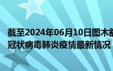 截至2024年06月10日图木舒克疫情最新消息-图木舒克新型冠状病毒肺炎疫情最新情况