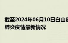 截至2024年06月10日白山疫情最新消息-白山新型冠状病毒肺炎疫情最新情况