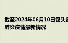 截至2024年06月10日包头疫情最新消息-包头新型冠状病毒肺炎疫情最新情况
