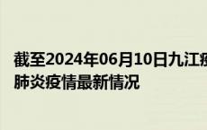截至2024年06月10日九江疫情最新消息-九江新型冠状病毒肺炎疫情最新情况
