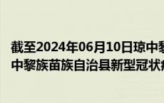 截至2024年06月10日琼中黎族苗族自治县疫情最新消息-琼中黎族苗族自治县新型冠状病毒肺炎疫情最新情况