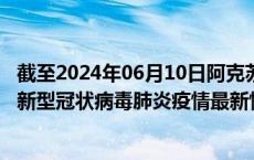 截至2024年06月10日阿克苏地区疫情最新消息-阿克苏地区新型冠状病毒肺炎疫情最新情况