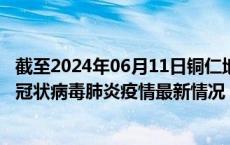 截至2024年06月11日铜仁地区疫情最新消息-铜仁地区新型冠状病毒肺炎疫情最新情况