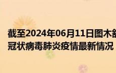 截至2024年06月11日图木舒克疫情最新消息-图木舒克新型冠状病毒肺炎疫情最新情况