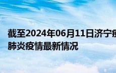 截至2024年06月11日济宁疫情最新消息-济宁新型冠状病毒肺炎疫情最新情况