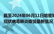 截至2024年06月11日哈密地区疫情最新消息-哈密地区新型冠状病毒肺炎疫情最新情况