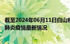 截至2024年06月11日白山疫情最新消息-白山新型冠状病毒肺炎疫情最新情况