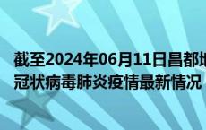 截至2024年06月11日昌都地区疫情最新消息-昌都地区新型冠状病毒肺炎疫情最新情况