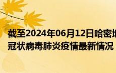 截至2024年06月12日哈密地区疫情最新消息-哈密地区新型冠状病毒肺炎疫情最新情况
