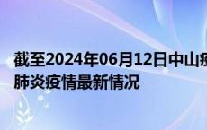 截至2024年06月12日中山疫情最新消息-中山新型冠状病毒肺炎疫情最新情况